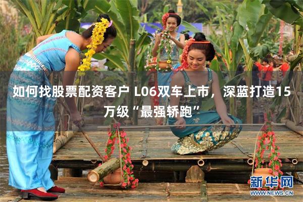如何找股票配资客户 L06双车上市，深蓝打造15万级“最强轿跑”