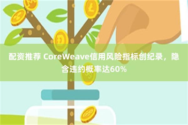 配资推荐 CoreWeave信用风险指标创纪录，隐含违约概率达60%