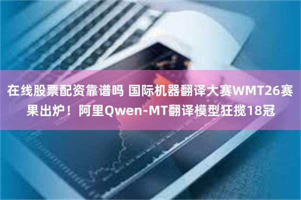 在线股票配资靠谱吗 国际机器翻译大赛WMT26赛果出炉！阿里Qwen-MT翻译模型狂揽18冠