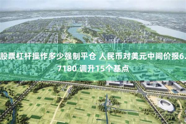 股票杠杆操作多少强制平仓 人民币对美元中间价报6.7180 调升15个基点