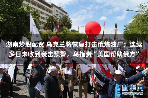 湖南炒股配资 乌克兰将恢复打击俄炼油厂;连续多日未收到袭击预警,乌指责“美国帮助俄方”