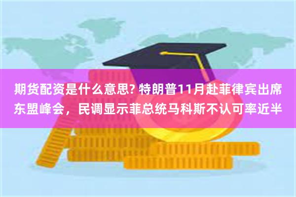 期货配资是什么意思? 特朗普11月赴菲律宾出席东盟峰会，民调显示菲总统马科斯不认可率近半