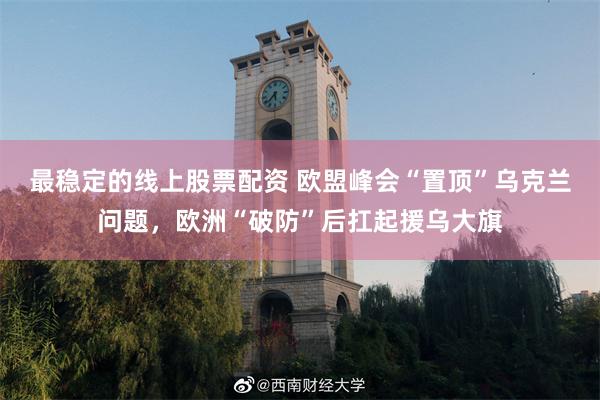 最稳定的线上股票配资 欧盟峰会“置顶”乌克兰问题,欧洲“破防”后扛起援乌大旗