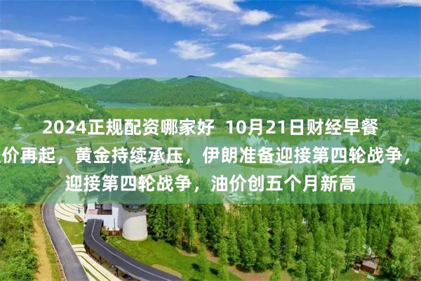 2024正规配资哪家好  10月21日财经早餐：中东地缘风险溢价再起，黄金持续承压，伊朗准备迎接第四轮战争，油价创五个月新高
