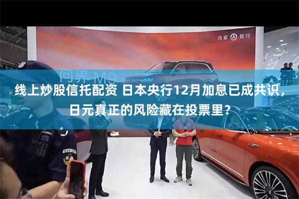 线上炒股信托配资 日本央行12月加息已成共识，日元真正的风险藏在投票里？