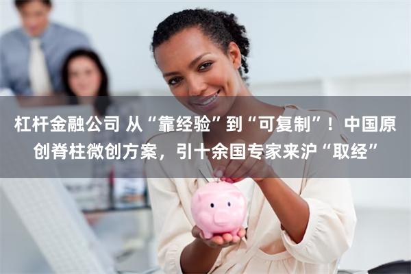 杠杆金融公司 从“靠经验”到“可复制”！中国原创脊柱微创方案，引十余国专家来沪“取经”