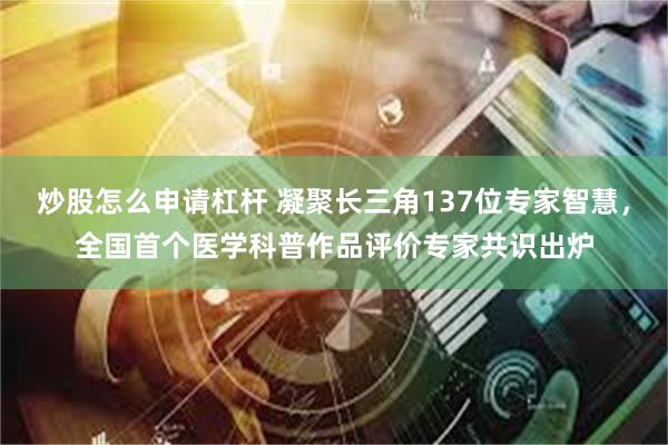 炒股怎么申请杠杆 凝聚长三角137位专家智慧，全国首个医学科普作品评价专家共识出炉