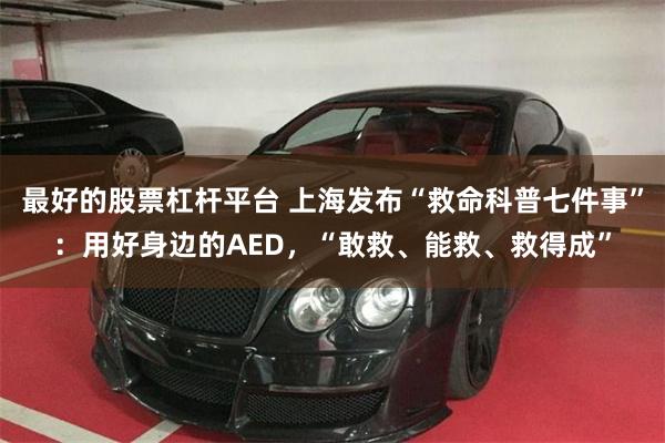 最好的股票杠杆平台 上海发布“救命科普七件事”：用好身边的AED，“敢救、能救、救得成”