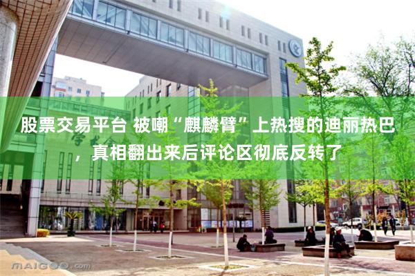 股票交易平台 被嘲“麒麟臂”上热搜的迪丽热巴,真相翻出来后评论区彻底反转了
