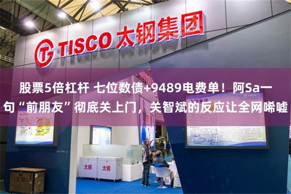 股票5倍杠杆 七位数债+9489电费单！阿Sa一句“前朋友”彻底关上门，关智斌的反应让全网唏嘘