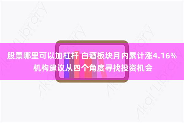 股票哪里可以加杠杆 白酒板块月内累计涨4.16% 机构建议从四个角度寻找投资机会