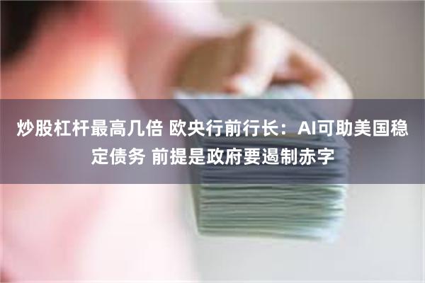 炒股杠杆最高几倍 欧央行前行长：AI可助美国稳定债务 前提是政府要遏制赤字